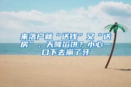 来落户就“送钱”又“送房”，天降馅饼？小心一口下去崩了牙