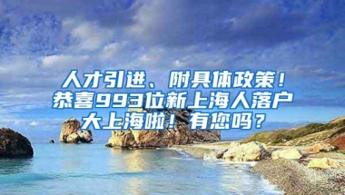 人才引进、附具体政策！恭喜993位新上海人落户大上海啦！有您吗？