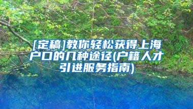 [定稿]教你轻松获得上海户口的几种途径(户籍人才引进服务指南)