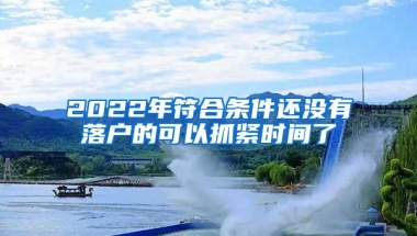 2022年符合条件还没有落户的可以抓紧时间了