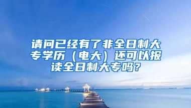 请问已经有了非全日制大专学历（电大）还可以报读全日制大专吗？