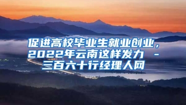 促进高校毕业生就业创业，2022年云南这样发力→－三百六十行经理人网