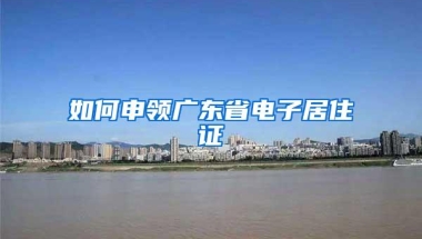 如何申领广东省电子居住证