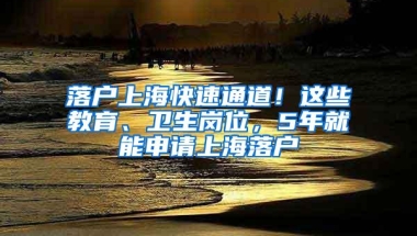 落户上海快速通道！这些教育、卫生岗位，5年就能申请上海落户