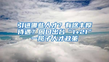 引进哪些人才？有啥丰厚待遇？周口出台“1+21”一揽子人才政策