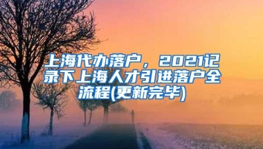 上海代办落户，2021记录下上海人才引进落户全流程(更新完毕)