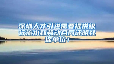 深圳人才引进需要提供银行流水和劳动合同证明社保单位！