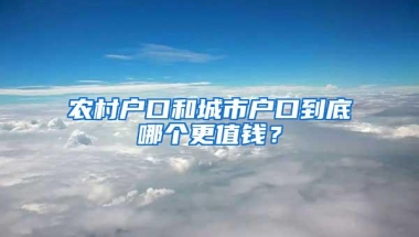 农村户口和城市户口到底哪个更值钱？