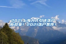 2021上海人才引进落户新政策！2021落户条件！