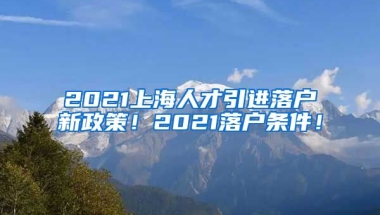 2021上海人才引进落户新政策！2021落户条件！