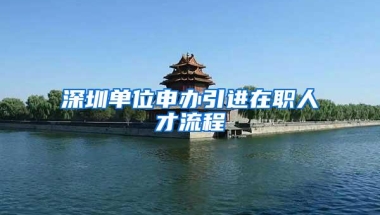 深圳单位申办引进在职人才流程