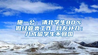 施一公：清北学生80％做经管类工作 网友补刀：八成留学生不回国