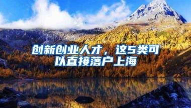 创新创业人才，这5类可以直接落户上海