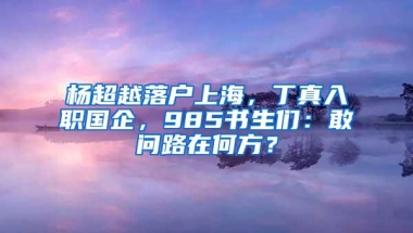 杨超越落户上海，丁真入职国企，985书生们：敢问路在何方？