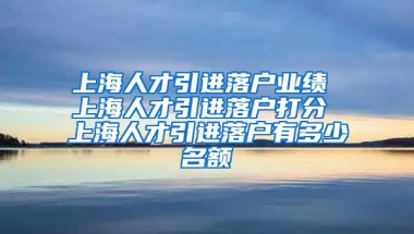 上海人才引进落户业绩 上海人才引进落户打分 上海人才引进落户有多少名额