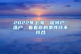 2022年上海“居转户”落户，看看你的条件符不符合