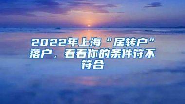 2022年上海“居转户”落户，看看你的条件符不符合