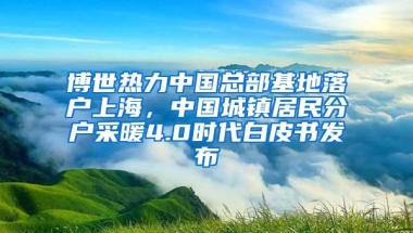 博世热力中国总部基地落户上海，中国城镇居民分户采暖4.0时代白皮书发布