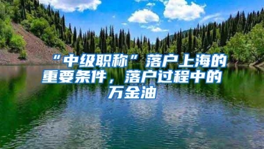 “中级职称”落户上海的重要条件，落户过程中的万金油