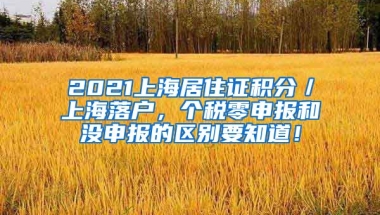 2021上海居住证积分／上海落户，个税零申报和没申报的区别要知道！