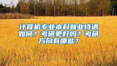 计算机专业本科就业待遇如何？考研更好吗？考研方向有哪些？