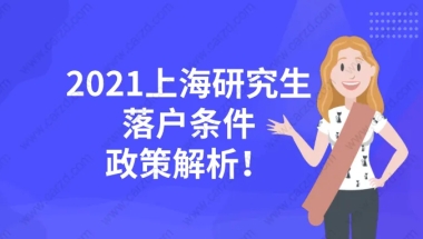 干货整理!2021上海研究生落户条件及详细政策解析!看完就能落户！