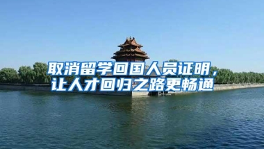 取消留学回国人员证明，让人才回归之路更畅通