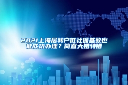 2021上海居转户低社保基数也能成功办理？简直大错特错