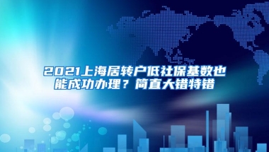 2021上海居转户低社保基数也能成功办理？简直大错特错