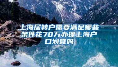 上海居转户需要满足哪些条件花70万办理上海户口划算吗