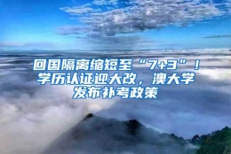 回国隔离缩短至“7+3”！学历认证迎大改，澳大学发布补考政策