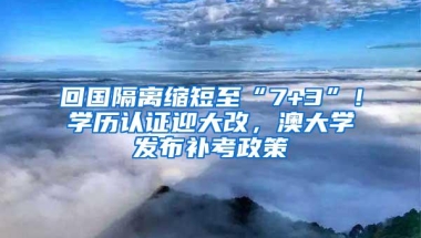 回国隔离缩短至“7+3”！学历认证迎大改，澳大学发布补考政策