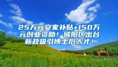 25万元安家补贴+150万元创业资助！城阳区出台新政吸引博士后人才！