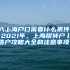 入上海户口需要什么条件，2021年，上海居转户丨落户攻略大全和注意事项！