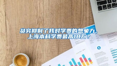 贫穷抑制了我对学费的想象力，上海本科学费最高18万？