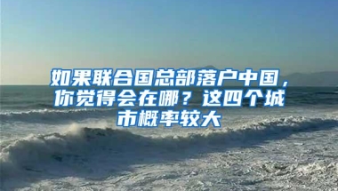 如果联合国总部落户中国，你觉得会在哪？这四个城市概率较大