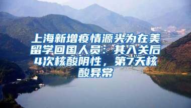 上海新增疫情源头为在美留学回国人员：其入关后4次核酸阴性，第7天核酸异常