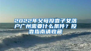 2022年父母投靠子女落户广州需要什么条件？投靠指南请收藏