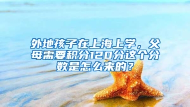 外地孩子在上海上学，父母需要积分120分这个分数是怎么来的？