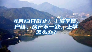 4月13日截止！上海学籍、户籍、房产不一致，上学怎么办？