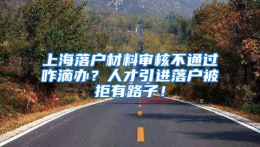 上海落户材料审核不通过咋滴办？人才引进落户被拒有路子！