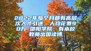 2022年每个月都有高层次人才引进，人均花费90万 邵阳学院：有本校教师出国读博