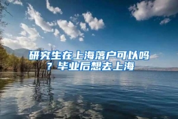 研究生在上海落户可以吗？毕业后想去上海