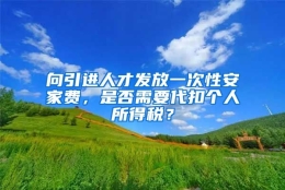 向引进人才发放一次性安家费，是否需要代扣个人所得税？