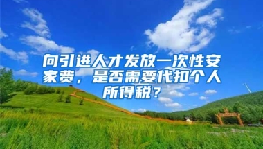 向引进人才发放一次性安家费，是否需要代扣个人所得税？