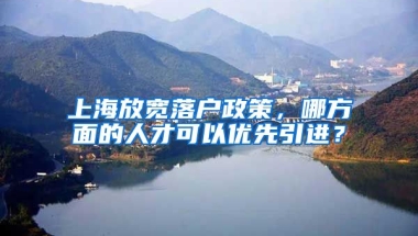 上海放宽落户政策，哪方面的人才可以优先引进？