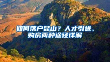 如何落户昆山？人才引进、购房两种途径详解