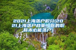 2021上海落户积分(2021上海落户政策，你的职称未必能落户)