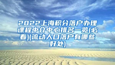 2022上海积分落户办理课程中介中心排名一览(必看)(流动人口落户有哪些好处)