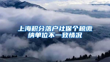 上海积分落户社保个税缴纳单位不一致情况